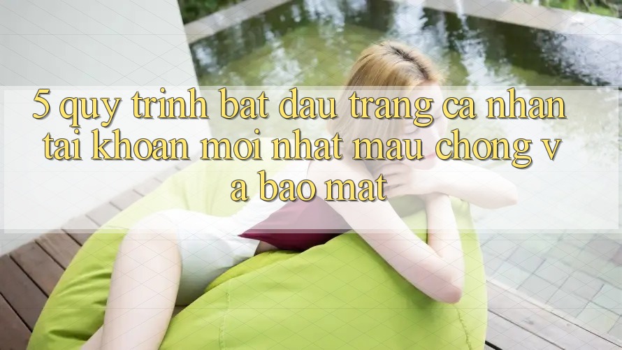 5. Quy Trình Bắt đầu trang cá nhân Tài Khoản Mới nhất Mau chóng và Bảo Mật