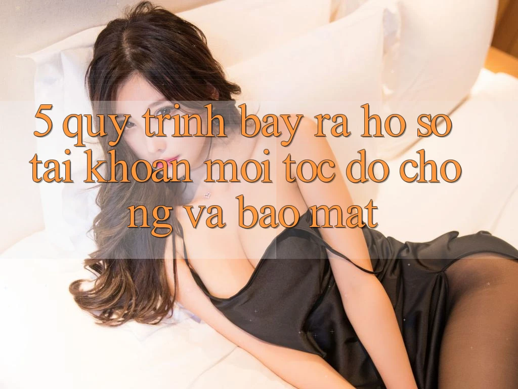 5. Quy Trình Bày ra hồ sơ Tài Khoản Mới Tốc độ Chóng và Bảo Mật