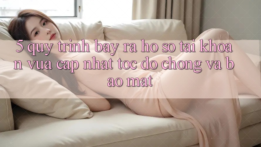 5. Quy Trình Bày ra hồ sơ Tài Khoản Vừa cập nhật Tốc độ Chóng và Bảo Mật