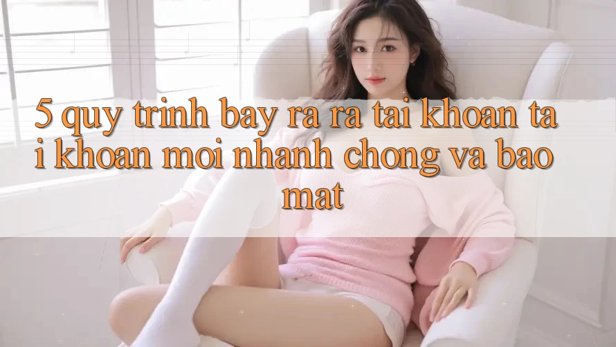 5. Quy Trình Bày ra ra tài khoản Tài Khoản Mới Nhanh chóng và Bảo Mật