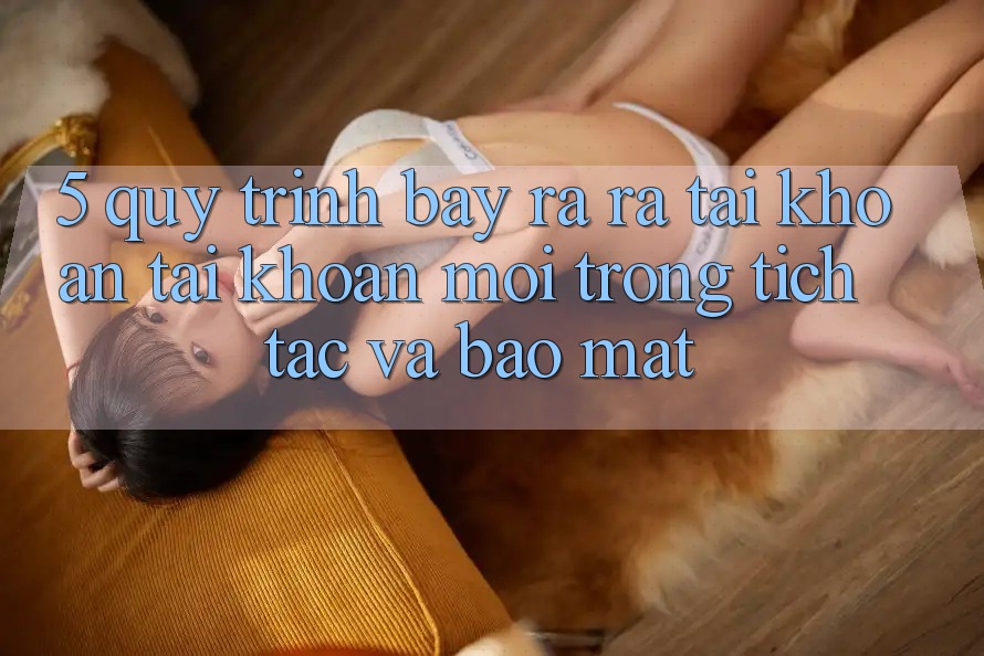 5. Quy Trình Bày ra ra tài khoản Tài Khoản Mới Trong tích tắc và Bảo mật 5. Quy Trình Bày ra ra tài khoản Tài Khoản Mới Trong tích tắc và Bảo mật