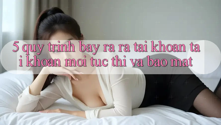 5. Quy Trình Bày ra ra tài khoản Tài Khoản Mới Tức thì và Bảo Mật