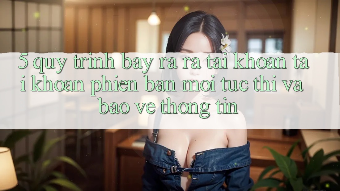 5. Quy Trình Bày ra ra tài khoản Tài Khoản Phiên bản mới Tức thì và Bảo vệ thông tin