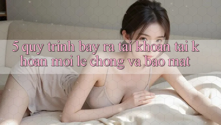 5. Quy Trình Bày ra tài khoản Tài Khoản Mới Lẹ Chóng và Bảo Mật 5. Quy Trình Bày ra tài khoản Tài Khoản Mới Lẹ Chóng và Bảo Mật
