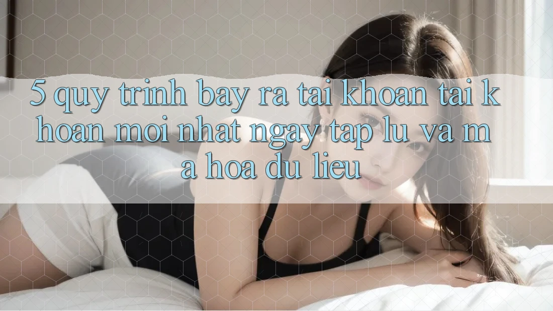 5. Quy Trình Bày ra tài khoản Tài Khoản Mới nhất Ngay tắp lự và Mã hóa dữ liệu