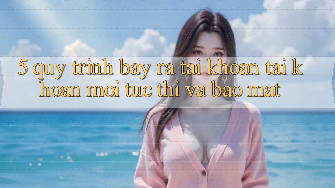 5. Quy Trình Bày ra tài khoản Tài Khoản Mới Tức thì và Bảo Mật 5. Quy Trình Bày ra tài khoản Tài Khoản Mới Tức thì và Bảo Mật