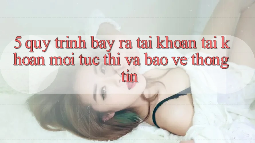 5. Quy Trình Bày ra tài khoản Tài Khoản Mới Tức thì và Bảo vệ thông tin 5. Quy Trình Bày ra tài khoản Tài Khoản Mới Tức thì và Bảo vệ thông tin
