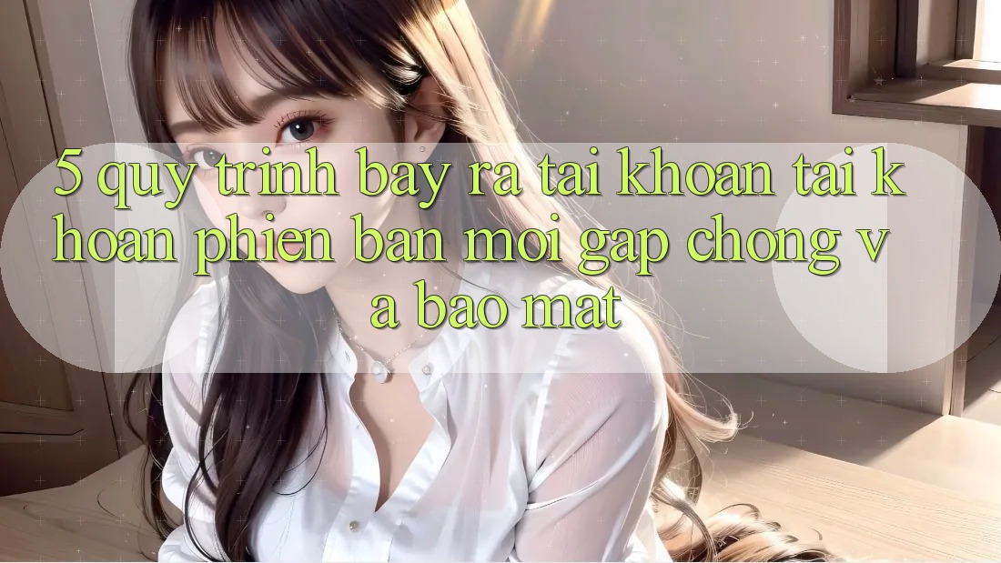 5. Quy Trình Bày ra tài khoản Tài Khoản Phiên bản mới Gấp Chóng và Bảo Mật