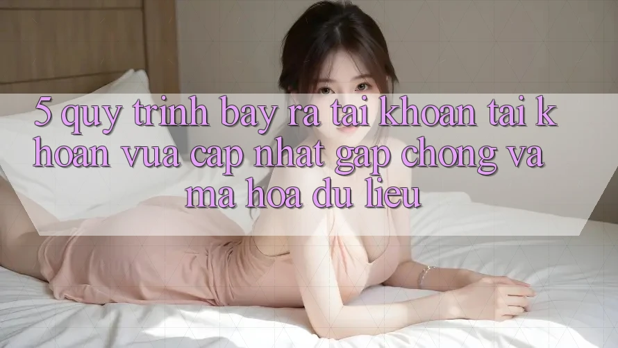 5. Quy Trình Bày ra tài khoản Tài Khoản Vừa cập nhật Gấp Chóng và Mã hóa dữ liệu