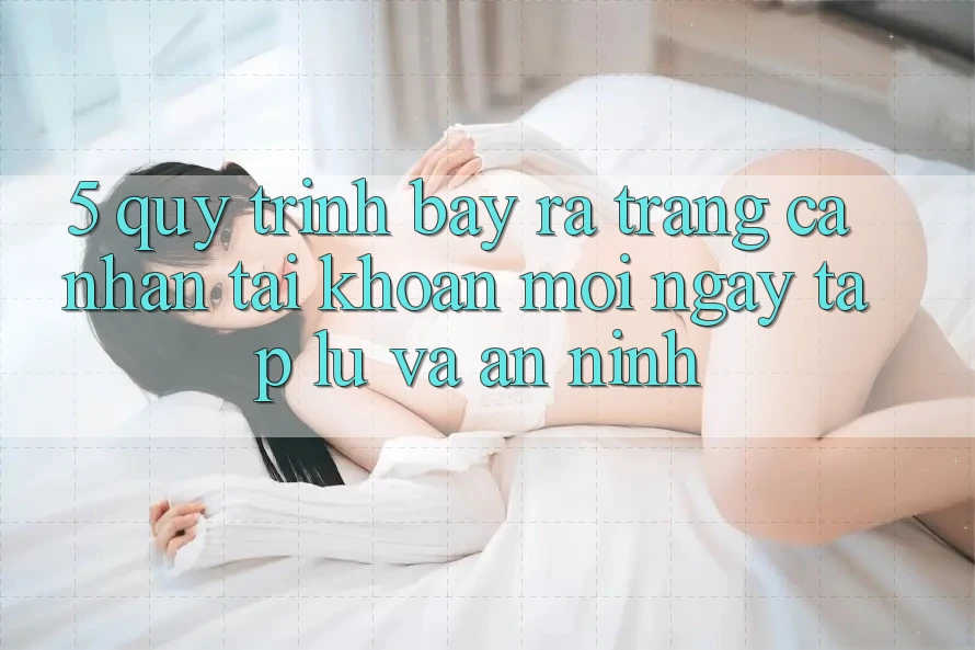 5. Quy Trình Bày ra trang cá nhân Tài Khoản Mới Ngay tắp lự và An ninh