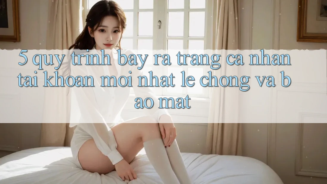 5. Quy Trình Bày ra trang cá nhân Tài Khoản Mới nhất Lẹ Chóng và Bảo Mật 5. Quy Trình Bày ra trang cá nhân Tài Khoản Mới nhất Lẹ Chóng và Bảo Mật