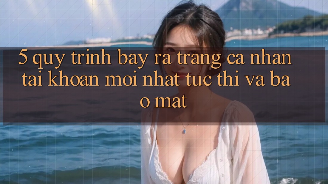 5. Quy Trình Bày ra trang cá nhân Tài Khoản Mới nhất Tức thì và Bảo Mật