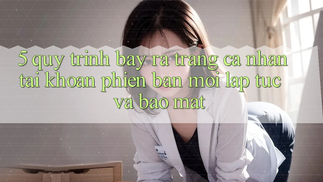 5. Quy Trình Bày ra trang cá nhân Tài Khoản Phiên bản mới Lập tức và Bảo Mật