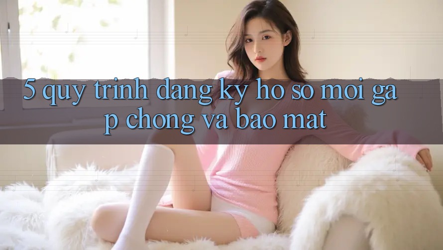 5. Quy Trình Đăng ký Hồ sơ Mới Gấp Chóng và Bảo Mật 5. Quy Trình Đăng ký Hồ sơ Mới Gấp Chóng và Bảo Mật