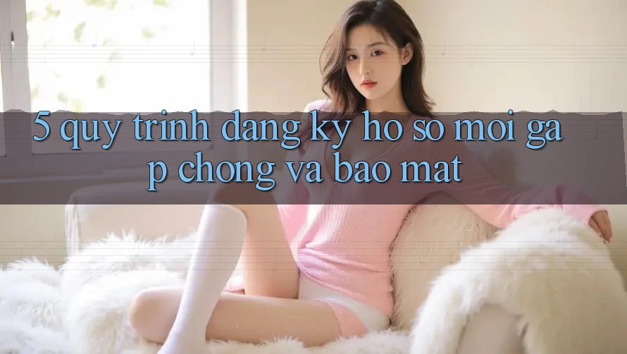 5. Quy Trình Đăng Ký Hồ sơ Mới Gấp Chóng và Bảo Mật