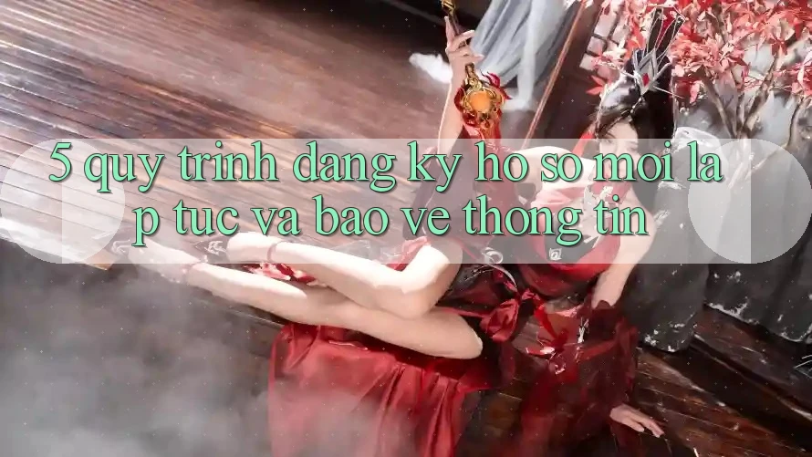 5. Quy Trình Đăng Ký Hồ sơ Mới Lập tức và Bảo vệ thông tin