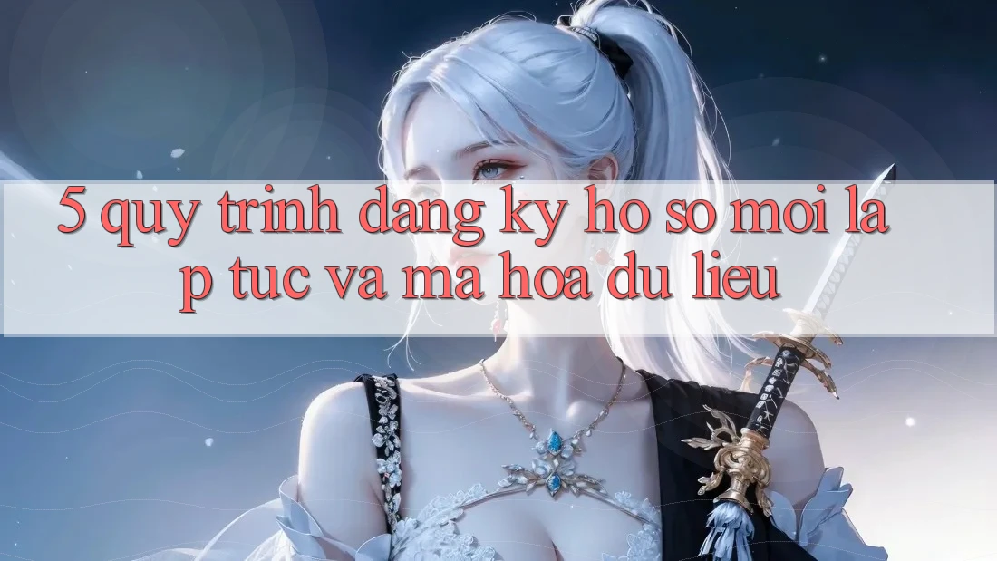 5. Quy Trình Đăng Ký Hồ sơ Mới Lập tức và Mã hóa dữ liệu