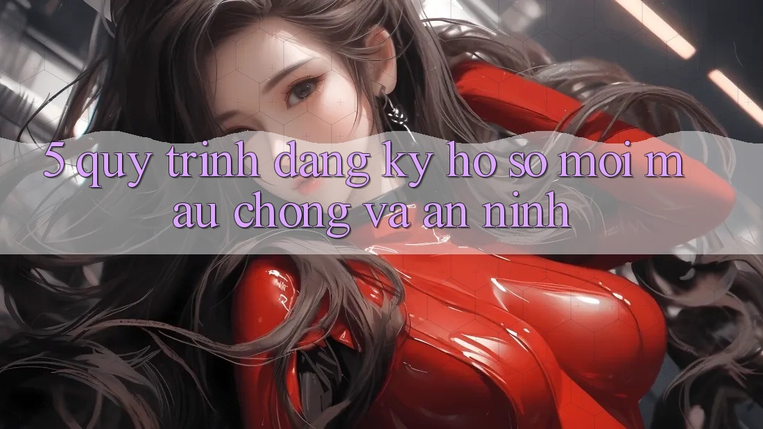 5. Quy Trình Đăng Ký Hồ sơ Mới Mau Chóng và An ninh