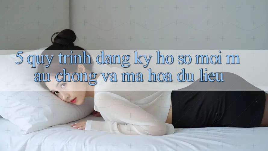 5. Quy Trình Đăng Ký Hồ sơ Mới Mau chóng và Mã hóa dữ liệu