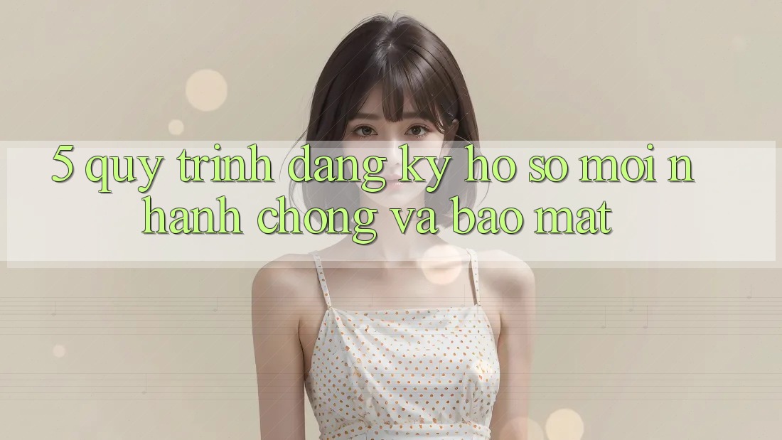 5. Quy Trình Đăng Ký Hồ sơ Mới Nhanh Chóng và Bảo mật