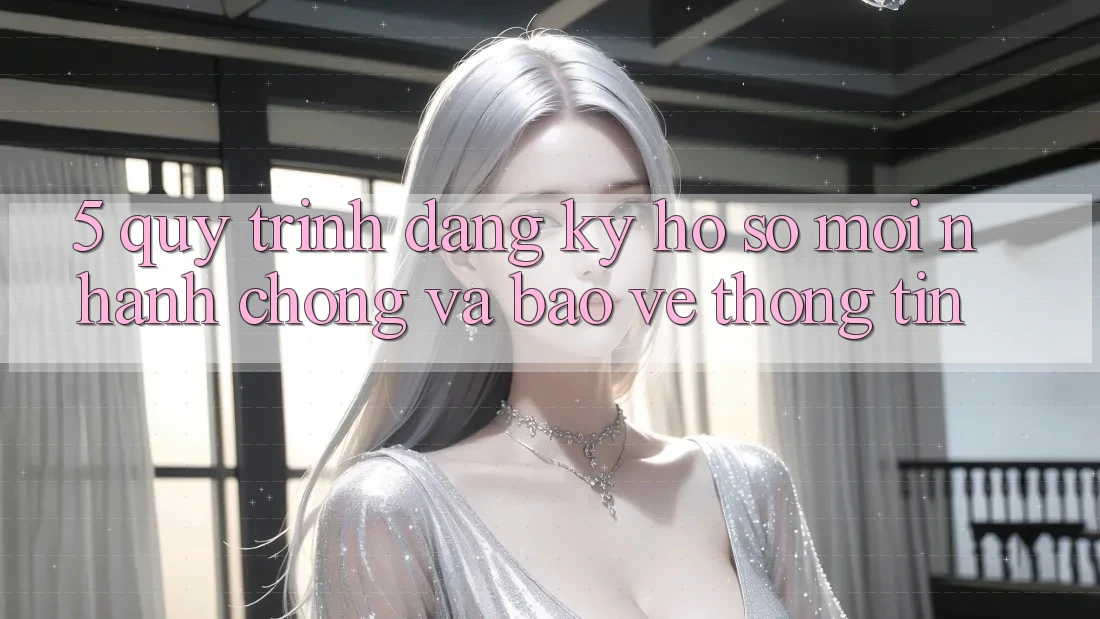 5. Quy Trình Đăng Ký Hồ sơ Mới Nhanh Chóng và Bảo vệ thông tin