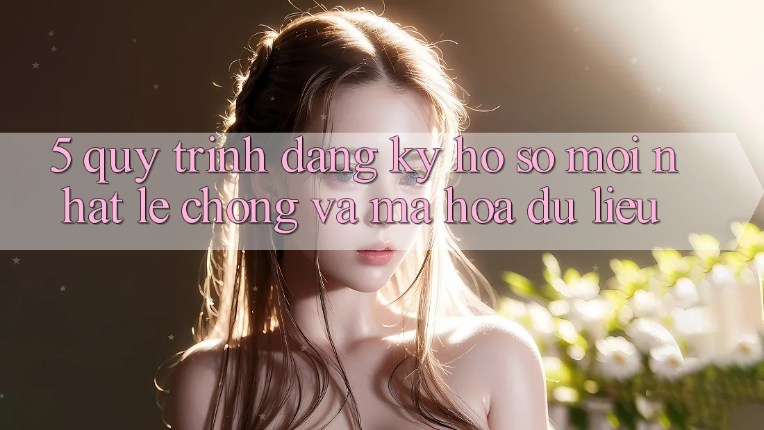 5. Quy Trình Đăng Ký Hồ sơ Mới nhất Lẹ Chóng và Mã hóa dữ liệu 5. Quy Trình Đăng Ký Hồ sơ Mới nhất Lẹ Chóng và Mã hóa dữ liệu