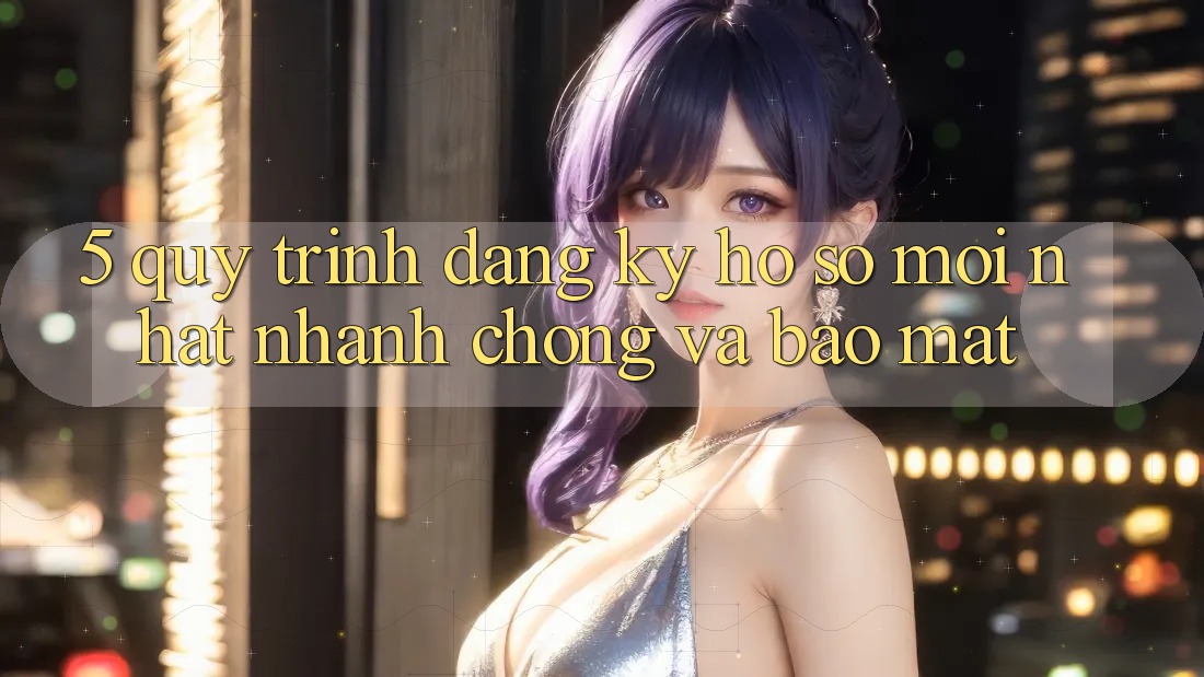 5. Quy Trình Đăng Ký Hồ sơ Mới nhất Nhanh Chóng và Bảo Mật