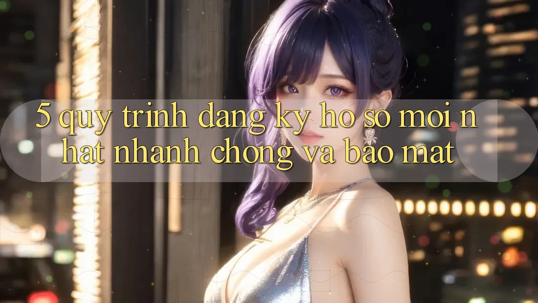 5. Quy Trình Đăng Ký Hồ sơ Mới nhất Nhanh Chóng và Bảo Mật
