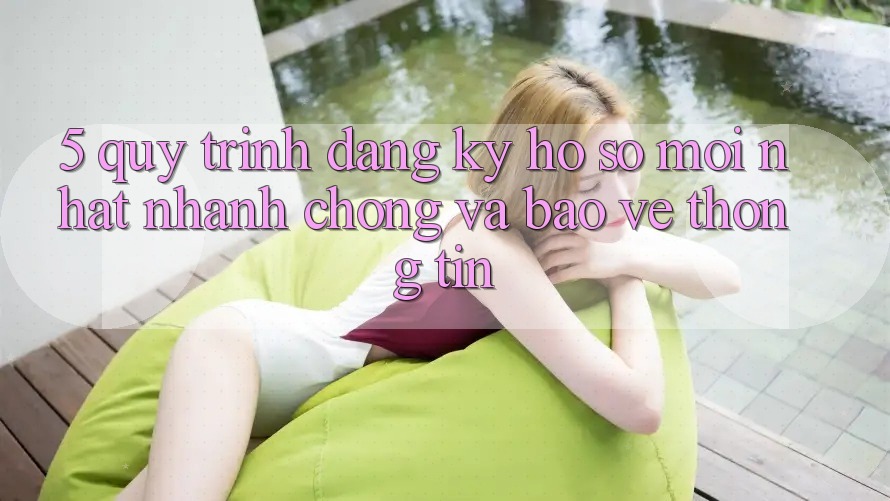 5. Quy Trình Đăng Ký Hồ sơ Mới nhất Nhanh chóng và Bảo vệ thông tin