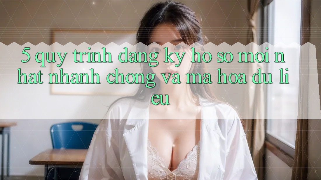 5. Quy Trình Đăng Ký Hồ sơ Mới nhất Nhanh Chóng và Mã hóa dữ liệu
