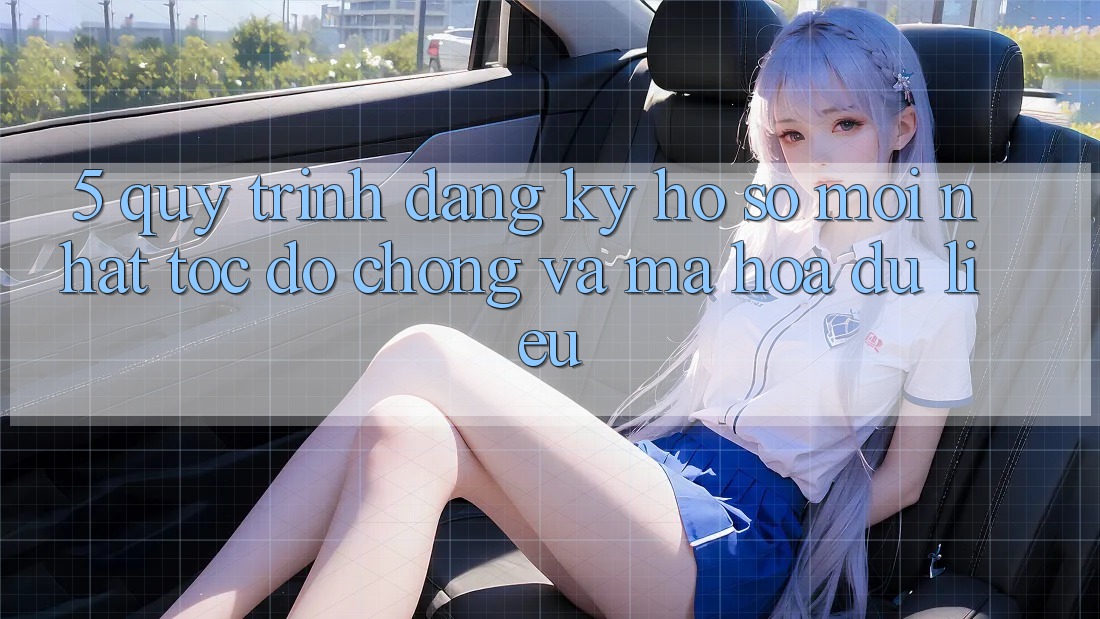 5. Quy Trình Đăng Ký Hồ sơ Mới nhất Tốc độ Chóng và Mã hóa dữ liệu