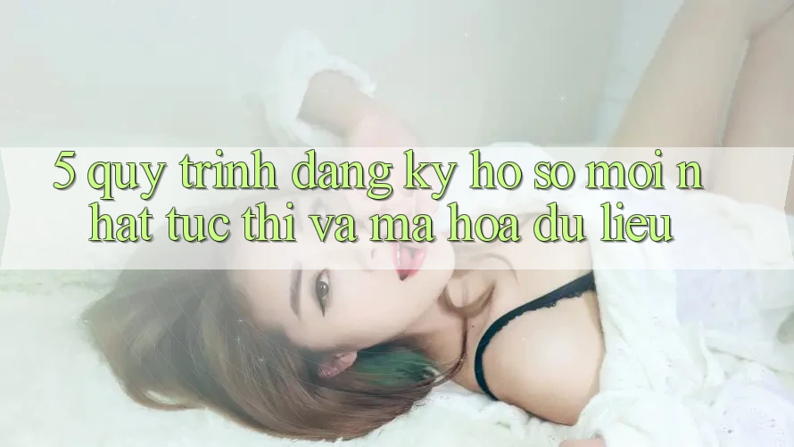 5. Quy Trình Đăng Ký Hồ sơ Mới nhất Tức thì và Mã hóa dữ liệu