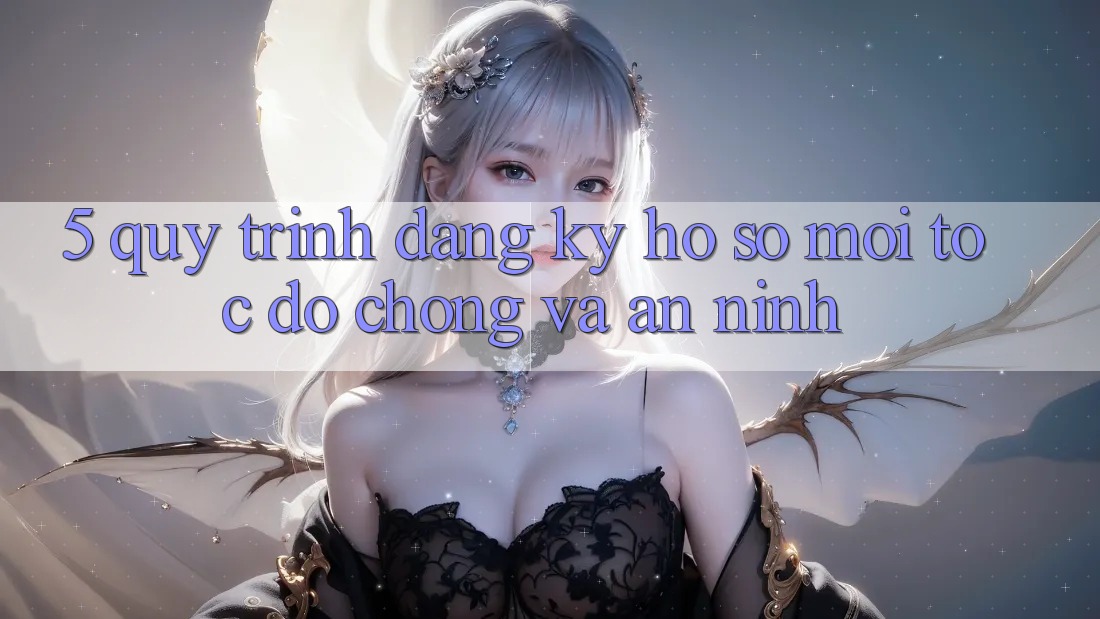 5. Quy Trình Đăng Ký Hồ sơ Mới Tốc độ Chóng và An ninh