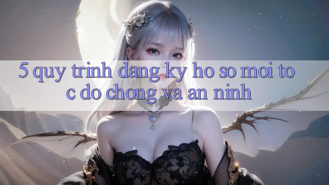 5. Quy Trình Đăng Ký Hồ sơ Mới Tốc độ Chóng và An ninh