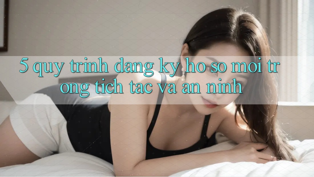 5. Quy Trình Đăng Ký Hồ sơ Mới Trong tích tắc và An ninh 5. Quy Trình Đăng Ký Hồ sơ Mới Trong tích tắc và An ninh