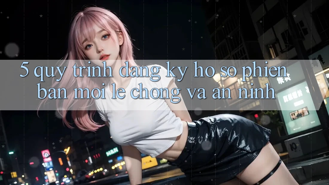 5. Quy Trình Đăng Ký Hồ sơ Phiên bản mới Lẹ Chóng và An ninh 5. Quy Trình Đăng Ký Hồ sơ Phiên bản mới Lẹ Chóng và An ninh