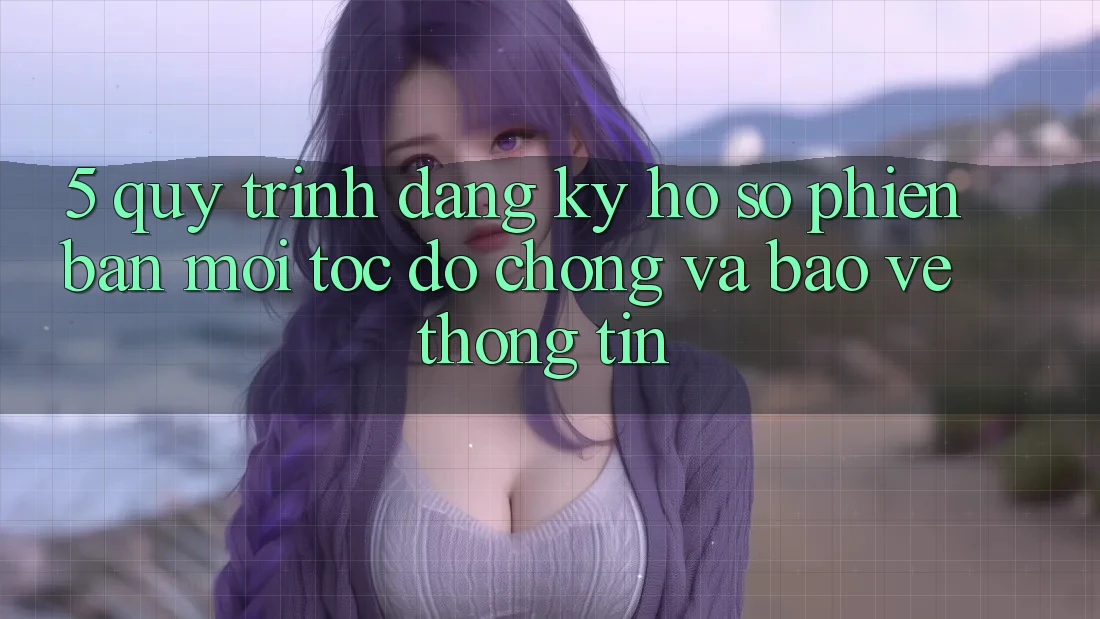 5. Quy Trình Đăng Ký Hồ sơ Phiên bản mới Tốc độ Chóng và Bảo vệ thông tin