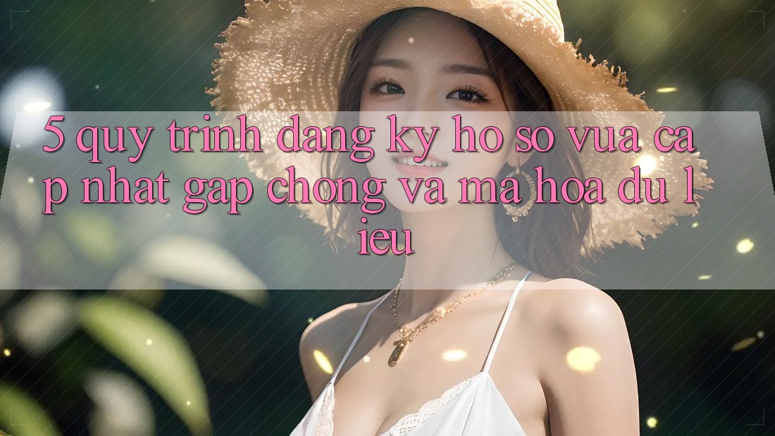 5. Quy Trình Đăng Ký Hồ sơ Vừa cập nhật Gấp Chóng và Mã hóa dữ liệu