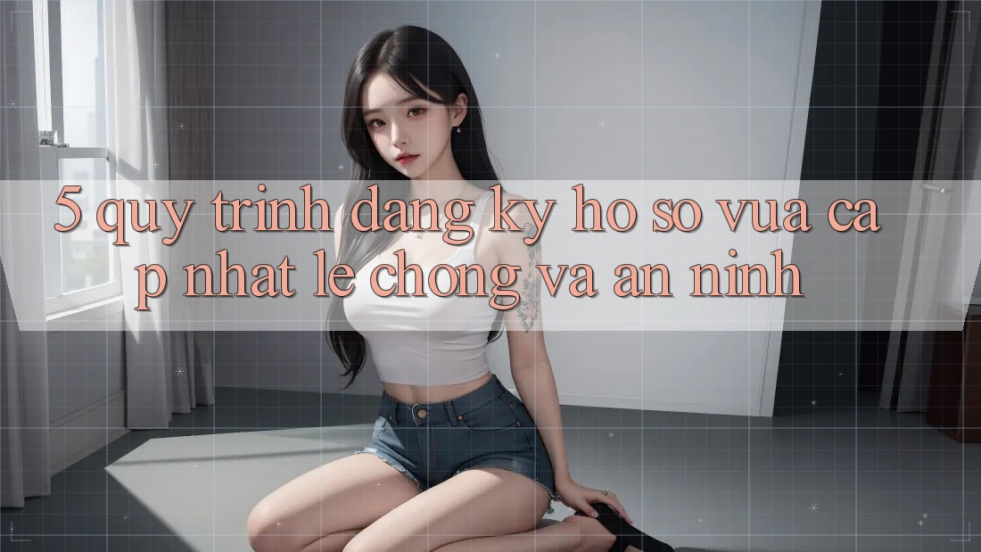 5. Quy Trình Đăng Ký Hồ sơ Vừa cập nhật Lẹ Chóng và An ninh