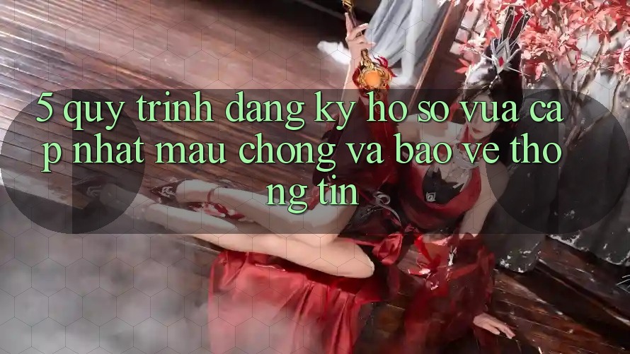 5. Quy Trình Đăng Ký Hồ sơ Vừa cập nhật Mau Chóng và Bảo vệ thông tin