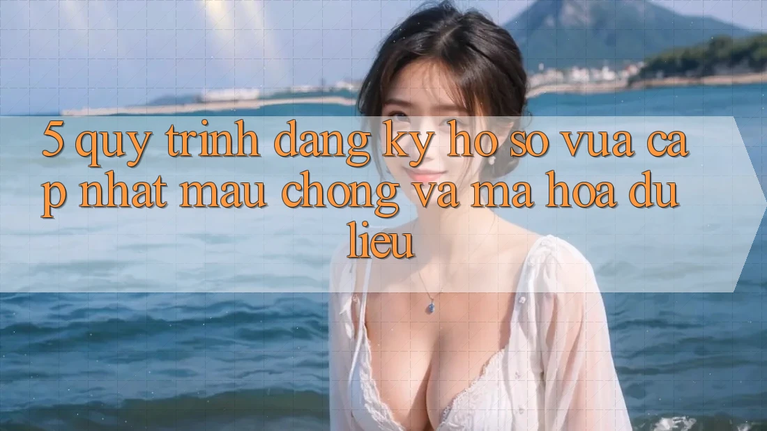 5. Quy Trình Đăng Ký Hồ sơ Vừa cập nhật Mau Chóng và Mã hóa dữ liệu