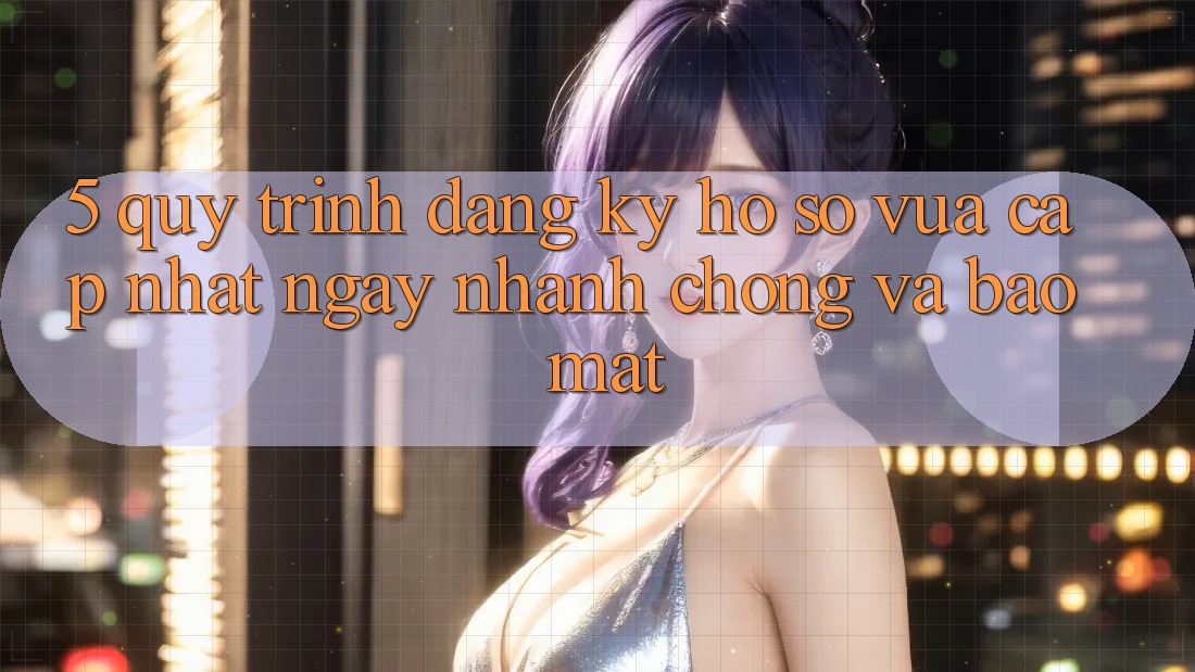 5. Quy Trình Đăng Ký Hồ sơ Vừa cập nhật Ngay nhanh chóng và Bảo Mật