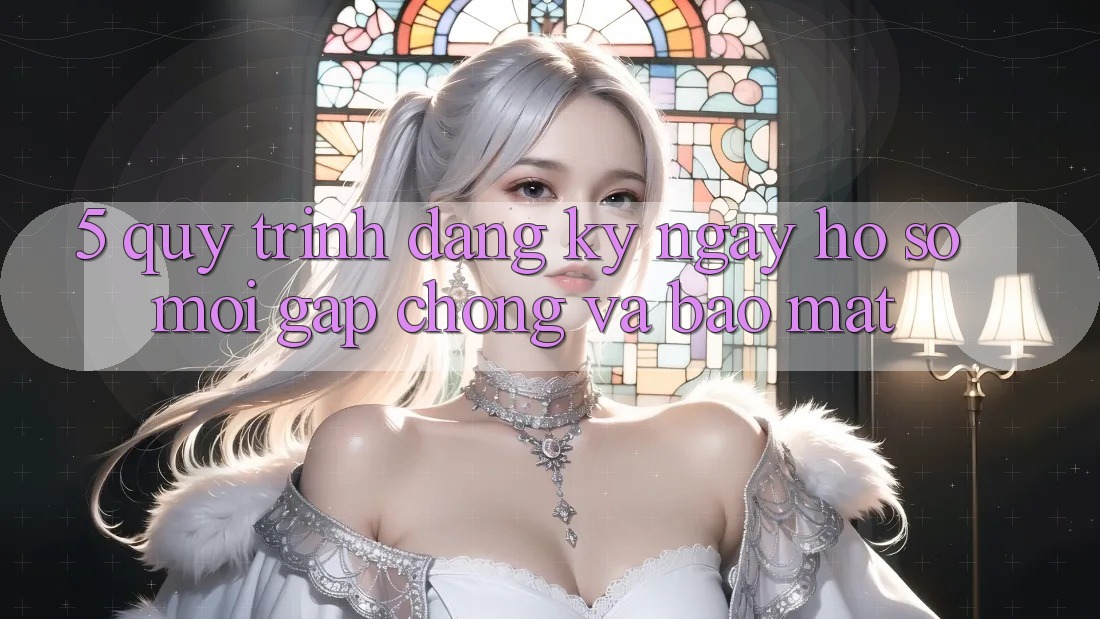 5. Quy Trình Đăng ký ngay Hồ sơ Mới Gấp Chóng và Bảo Mật