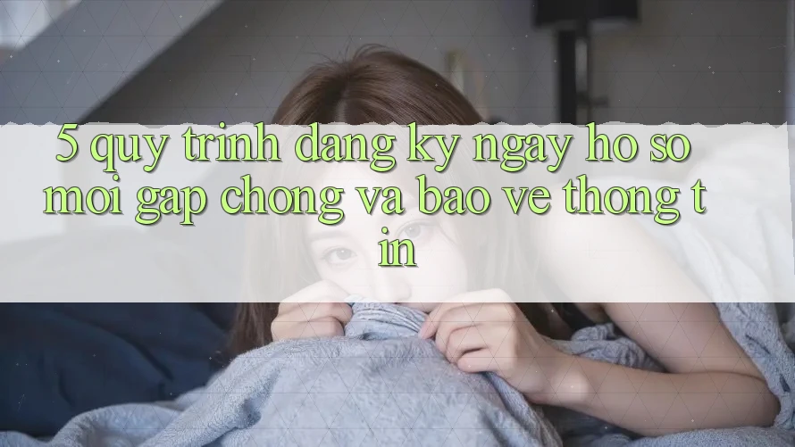 5. Quy Trình Đăng ký ngay Hồ sơ Mới Gấp Chóng và Bảo vệ thông tin