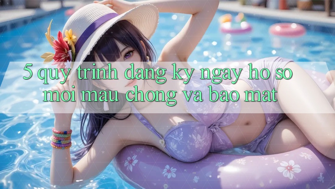 5. Quy Trình Đăng ký ngay Hồ sơ Mới Mau Chóng và Bảo Mật