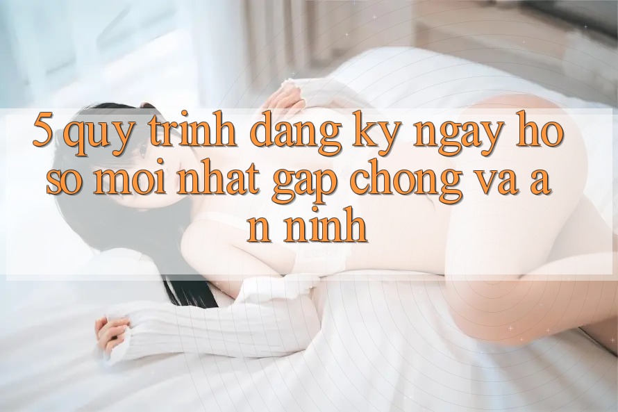 5. Quy Trình Đăng ký ngay Hồ sơ Mới nhất Gấp Chóng và An ninh 5. Quy Trình Đăng ký ngay Hồ sơ Mới nhất Gấp Chóng và An ninh