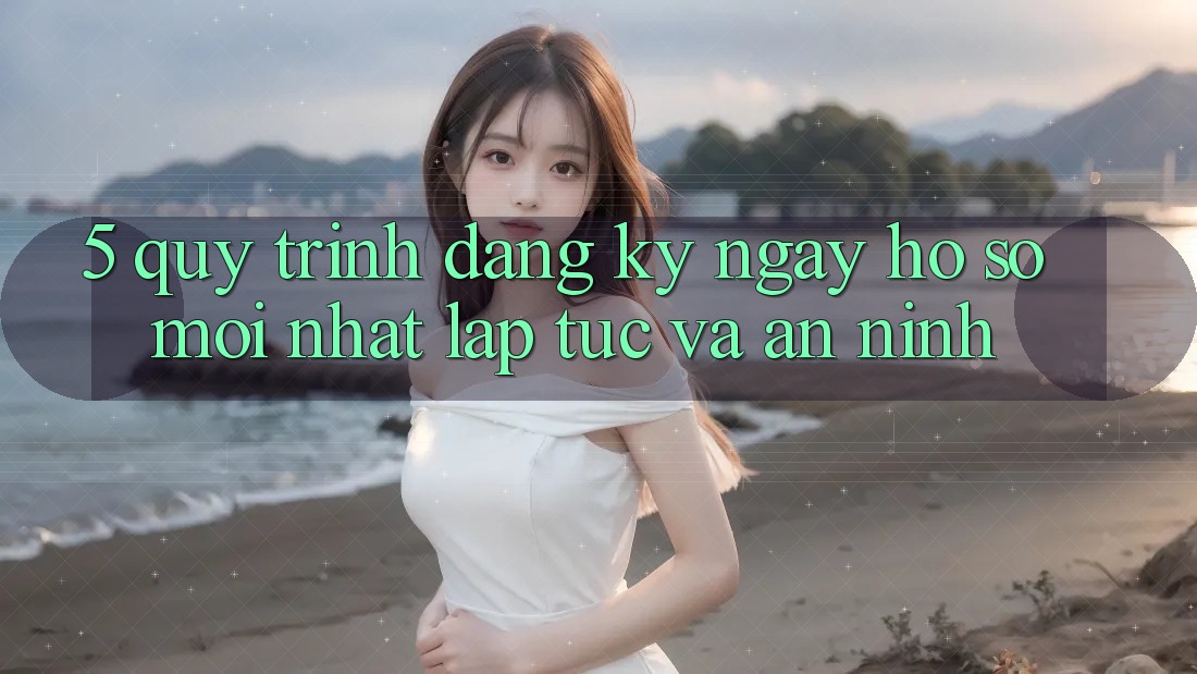 5. Quy Trình Đăng ký ngay Hồ sơ Mới nhất Lập tức và An ninh 5. Quy Trình Đăng ký ngay Hồ sơ Mới nhất Lập tức và An ninh