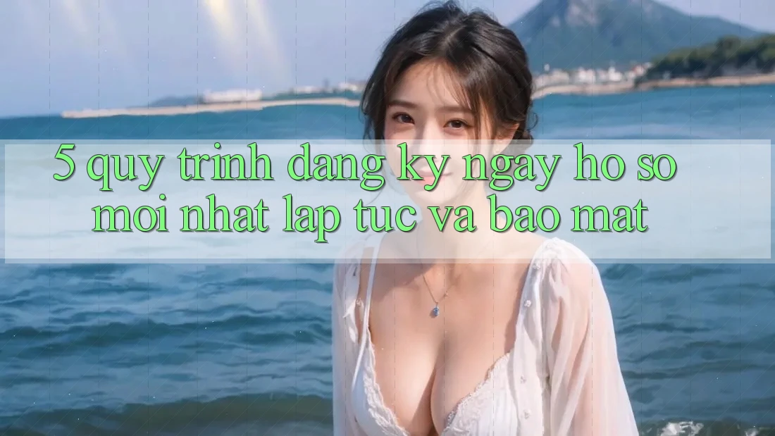 5. Quy Trình Đăng ký ngay Hồ sơ Mới nhất Lập tức và Bảo Mật