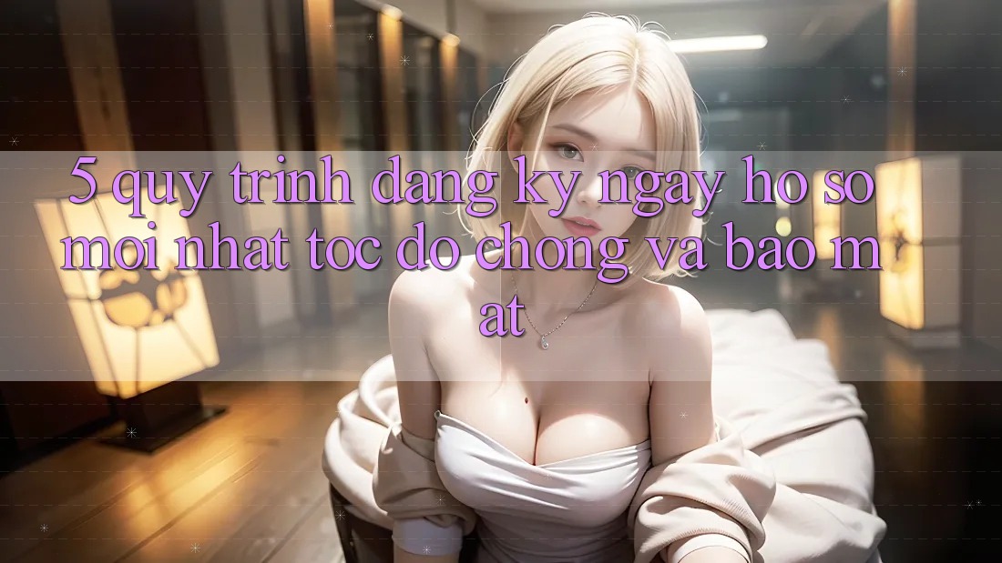 5. Quy Trình Đăng ký ngay Hồ sơ Mới nhất Tốc độ Chóng và Bảo Mật