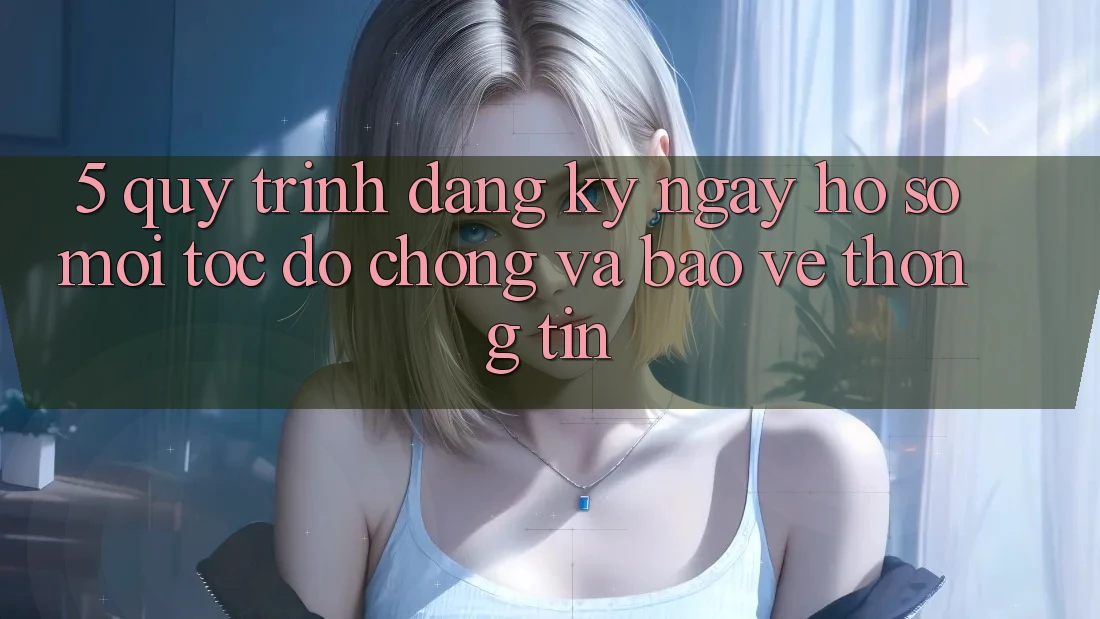 5. Quy Trình Đăng ký ngay Hồ sơ Mới Tốc độ Chóng và Bảo vệ thông tin